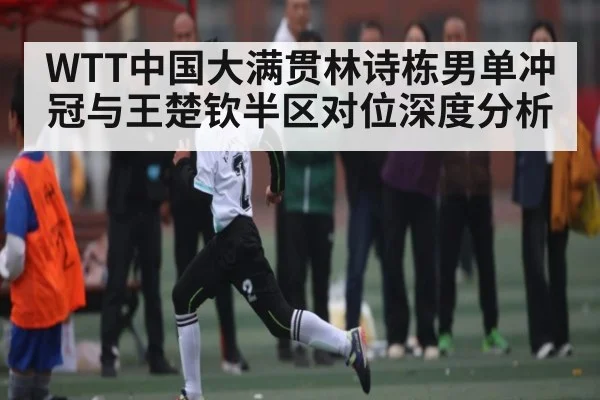 WTT中国大满贯林诗栋男单冲冠与王楚钦半区对位深度分析